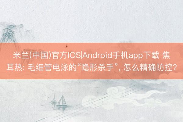 米兰(中国)官方IOS|Android手机app下载 焦耳热: 毛细管电泳的“隐形杀手”， 怎么精确防控?