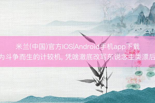 米兰(中国)官方IOS|Android手机app下载 为斗争而生的计较机， 凭啥澈底改写东说念主类漂后?