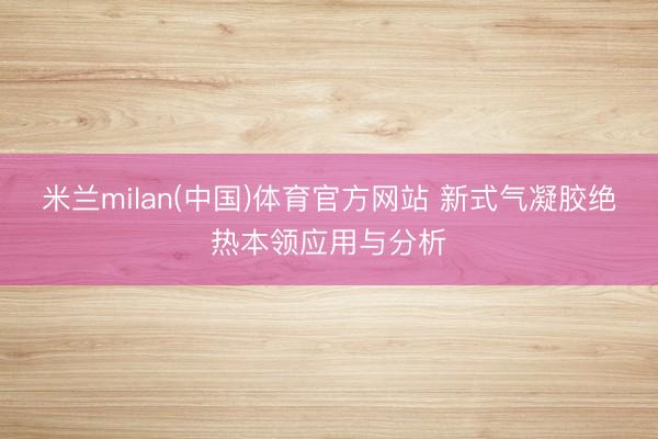 米兰milan(中国)体育官方网站 新式气凝胶绝热本领应用与分析
