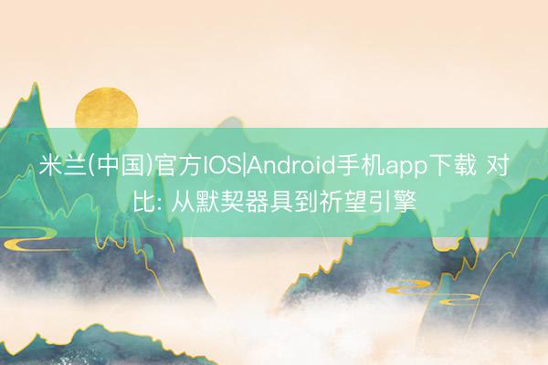 米兰(中国)官方IOS|Android手机app下载 对比: 从默契器具到祈望引擎
