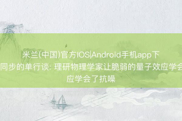 米兰(中国)官方IOS|Android手机app下载 量子同步的单行谈: 理研物理学家让脆弱的量子效应学会了抗噪