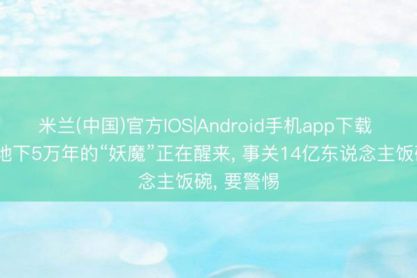 米兰(中国)官方IOS|Android手机app下载 藏在北极地下5万年的“妖魔”正在醒来， 事关14亿东说念主饭碗， 要警惕