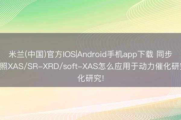米兰(中国)官方IOS|Android手机app下载 同步辐照XAS/SR-XRD/soft-XAS怎么应用于动力催化研究!