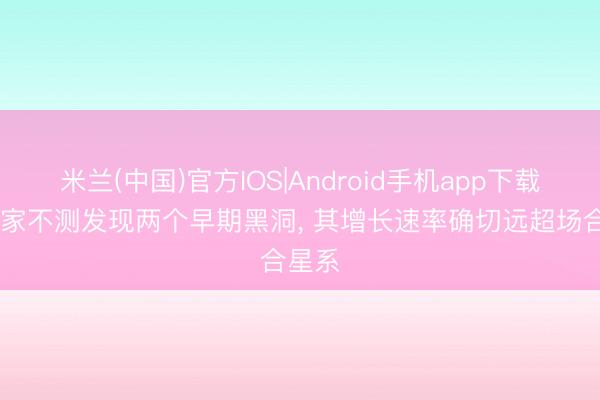 米兰(中国)官方IOS|Android手机app下载 科学家不测发现两个早期黑洞, 其增长速率确切远超场合星系