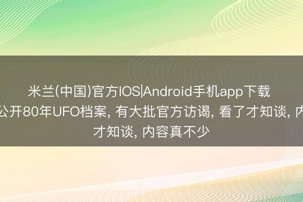 米兰(中国)官方IOS|Android手机app下载 好意思国公开80年UFO档案， 有大批官方访谒， 看了才知谈， 内容真不少