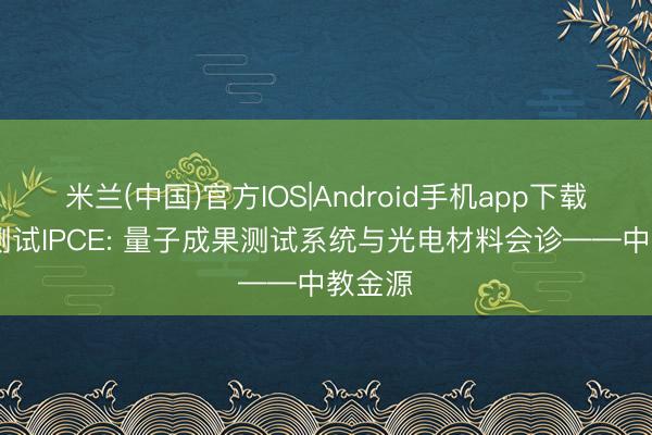 米兰(中国)官方IOS|Android手机app下载 光电测试IPCE: 量子成果测试系统与光电材料会诊——中教金源