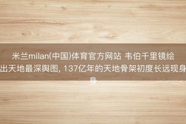 米兰milan(中国)体育官方网站 韦伯千里镜绘出天地最深舆图， 137亿年的天地骨架初度长远现身