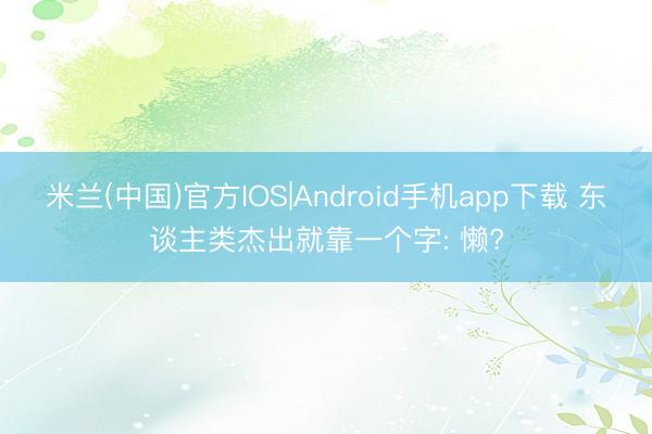 米兰(中国)官方IOS|Android手机app下载 东谈主类杰出就靠一个字: 懒?