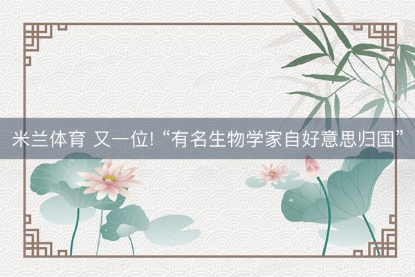 米兰体育 又一位! “有名生物学家自好意思归国”