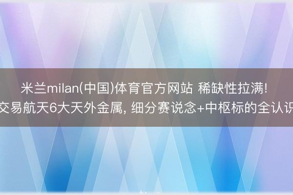 米兰milan(中国)体育官方网站 稀缺性拉满! 交易航天6大天外金属， 细分赛说念+中枢标的全认识