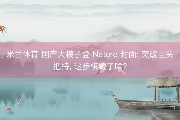 米兰体育 国产大模子登 Nature 封面: 突破巨头把持， 这步棋藏了啥?