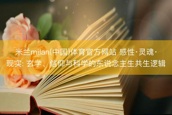 米兰milan(中国)体育官方网站 感性·灵魂·现实: 玄学、信仰与科学的东说念主生共生逻辑