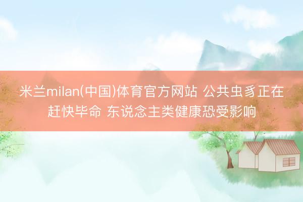 米兰milan(中国)体育官方网站 公共虫豸正在赶快毕命 东说念主类健康恐受影响