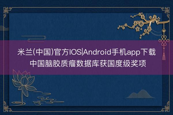 米兰(中国)官方IOS|Android手机app下载 中国脑胶质瘤数据库获国度级奖项