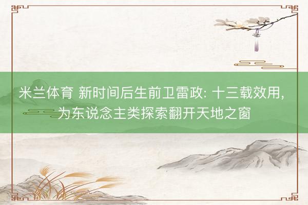 米兰体育 新时间后生前卫雷政: 十三载效用， 为东说念主类探索翻开天地之窗
