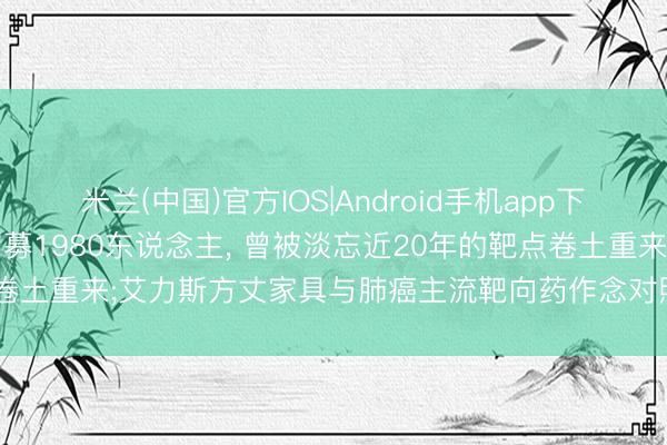 米兰(中国)官方IOS|Android手机app下载 又一减重临床老师拟招募1980东说念主， 曾被淡忘近20年的靶点卷土重来;艾力斯方丈家具与肺癌主流靶向药作念对照研讨 | 掘金立异药