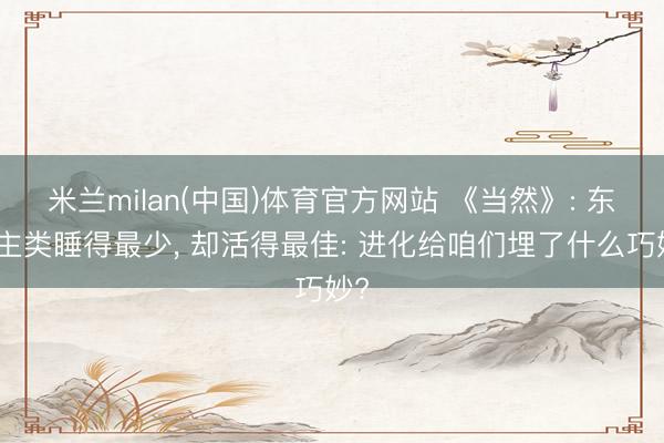 米兰milan(中国)体育官方网站 《当然》: 东谈主类睡得最少， 却活得最佳: 进化给咱们埋了什么巧妙?