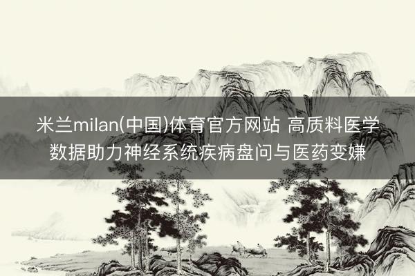 米兰milan(中国)体育官方网站 高质料医学数据助力神经系统疾病盘问与医药变嫌