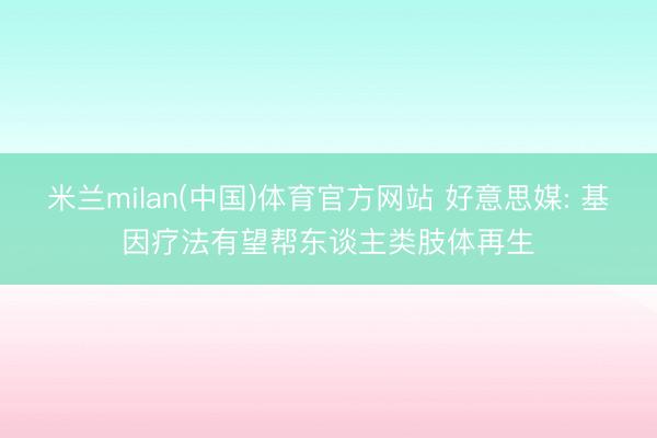 米兰milan(中国)体育官方网站 好意思媒: 基因疗法有望帮东谈主类肢体再生