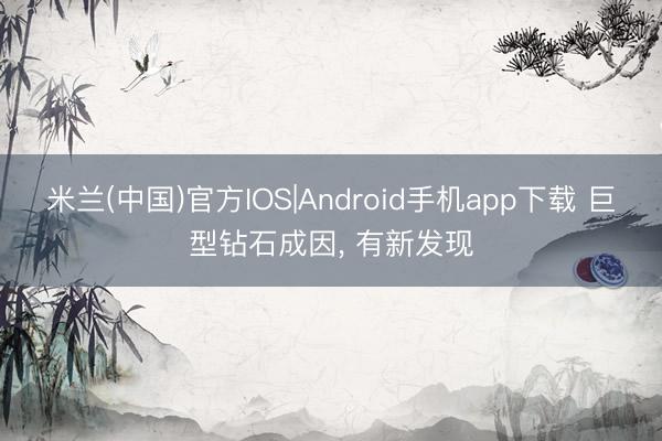 米兰(中国)官方IOS|Android手机app下载 巨型钻石成因， 有新发现