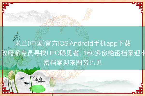 米兰(中国)官方IOS|Android手机app下载 好意思国政府派专员寻找UFO眼见者， 160多份绝密档案迎来图穷匕见