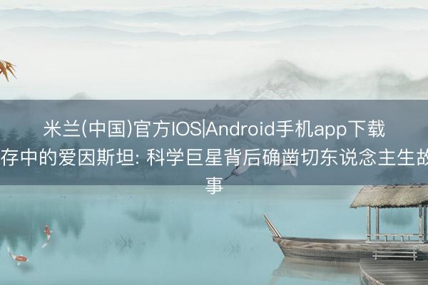 米兰(中国)官方IOS|Android手机app下载 生存中的爱因斯坦: 科学巨星背后确凿切东说念主生故事