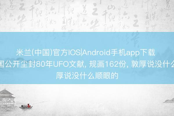 米兰(中国)官方IOS|Android手机app下载 好意思国公开尘封80年UFO文献， 规画162份， 敦厚说没什么顺眼的