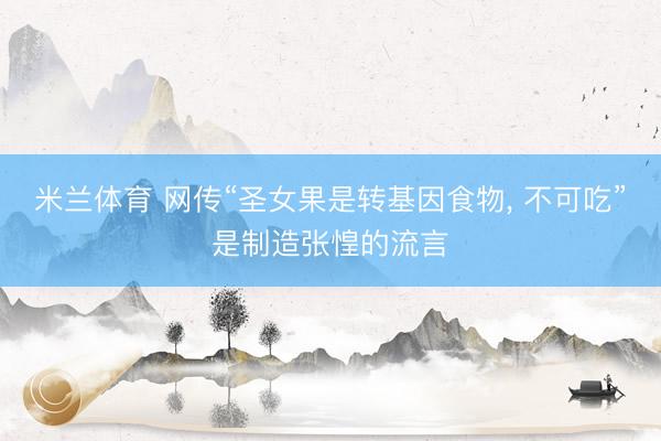 米兰体育 网传“圣女果是转基因食物， 不可吃”是制造张惶的流言