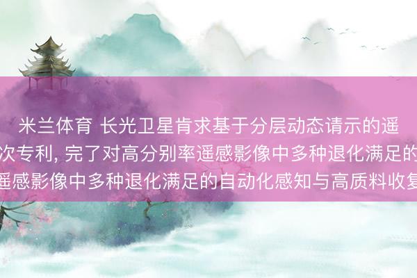米兰体育 长光卫星肯求基于分层动态请示的遥感图像多任务收复递次专利， 完了对高分别率遥感影像中多种退化满足的自动化感知与高质料收复