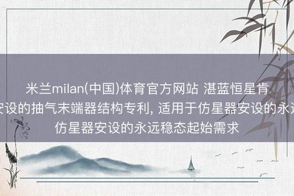 米兰milan(中国)体育官方网站 湛蓝恒星肯求用于仿星器安设的抽气末端器结构专利， 适用于仿星器安设的永远稳态起始需求