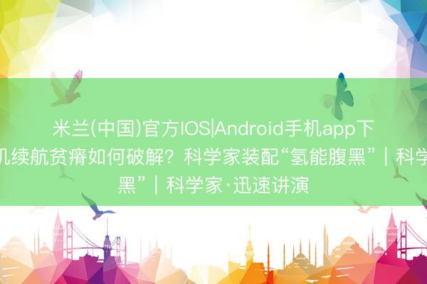 米兰(中国)官方IOS|Android手机app下载 无东谈主机续航贫瘠如何破解？科学家装配“氢能腹黑”｜科学家·迅速讲演