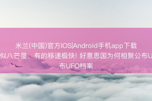 米兰(中国)官方IOS|Android手机app下载 有的形似八芒星、有的移速极快! 好意思国为何相聚公布UFO档案