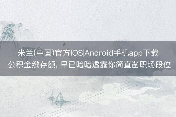 米兰(中国)官方IOS|Android手机app下载 公积金缴存额， 早已暗暗透露你简直凿职场段位