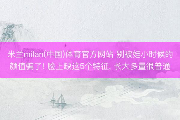 米兰milan(中国)体育官方网站 别被娃小时候的颜值骗了! 脸上缺这5个特征， 长大多量很普通