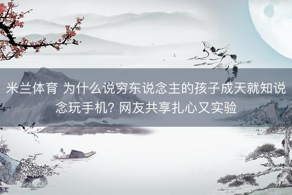 米兰体育 为什么说穷东说念主的孩子成天就知说念玩手机? 网友共享扎心又实验