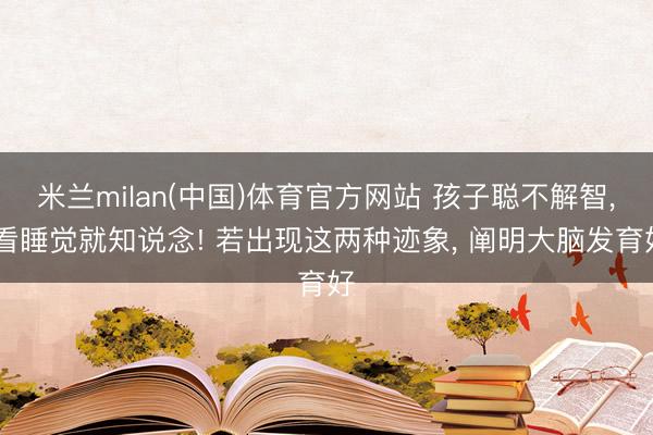 米兰milan(中国)体育官方网站 孩子聪不解智， 看睡觉就知说念! 若出现这两种迹象， 阐明大脑发育好