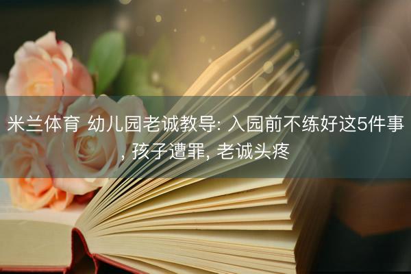 米兰体育 幼儿园老诚教导: 入园前不练好这5件事, 孩子遭罪, 老诚头疼