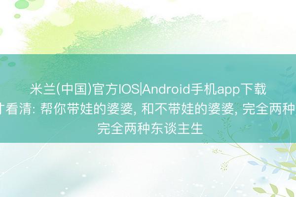 米兰(中国)官方IOS|Android手机app下载 十年后才看清: 帮你带娃的婆婆， 和不带娃的婆婆， 完全两种东谈主生