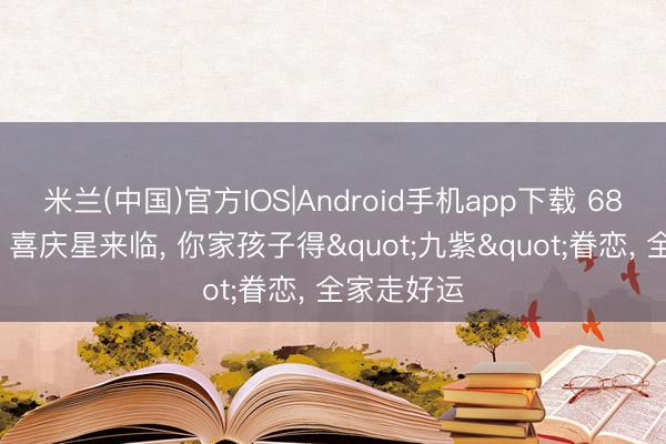 米兰(中国)官方IOS|Android手机app下载 68年戊申猴: 喜庆星来临， 你家孩子得"九紫"眷恋， 全家走好运