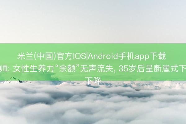 米兰(中国)官方IOS|Android手机app下载 大师: 女性生养力“余额”无声流失， 35岁后呈断崖式下降