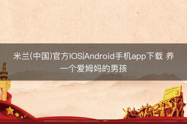 米兰(中国)官方IOS|Android手机app下载 养一个爱姆妈的男孩