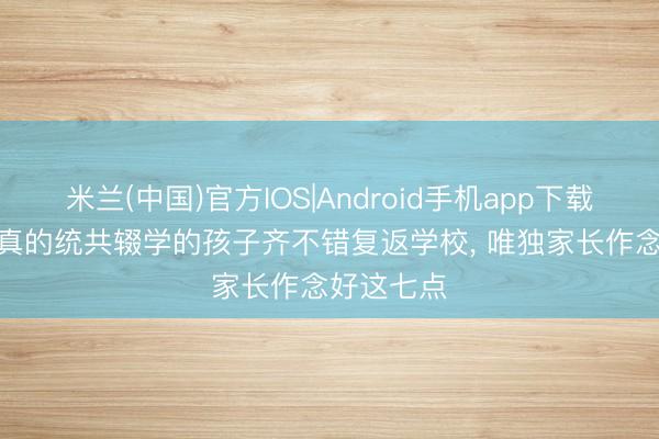 米兰(中国)官方IOS|Android手机app下载 彭华勇: 真的统共辍学的孩子齐不错复返学校， 唯独家长作念好这七点
