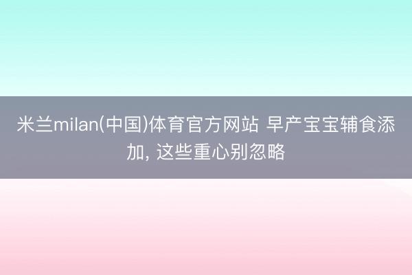 米兰milan(中国)体育官方网站 早产宝宝辅食添加， 这些重心别忽略