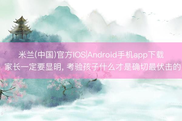 米兰(中国)官方IOS|Android手机app下载 家长一定要显明， 考验孩子什么才是确切最伏击的