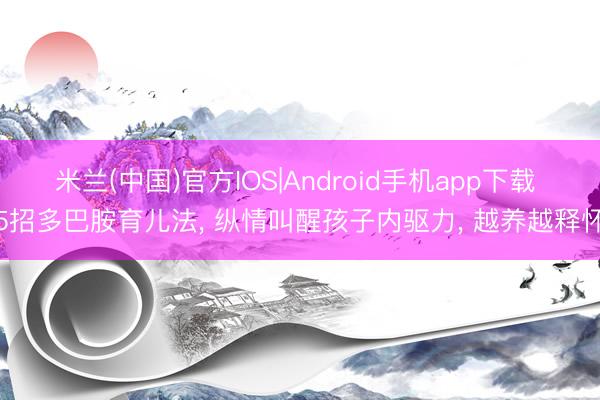米兰(中国)官方IOS|Android手机app下载 5招多巴胺育儿法， 纵情叫醒孩子内驱力， 越养越释怀