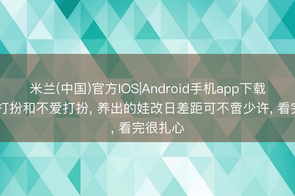 米兰(中国)官方IOS|Android手机app下载 姆妈爱打扮和不爱打扮， 养出的娃改日差距可不啻少许， 看完很扎心