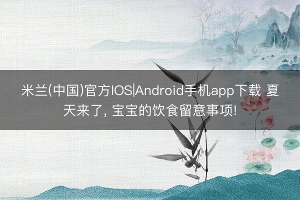米兰(中国)官方IOS|Android手机app下载 夏天来了， 宝宝的饮食留意事项!