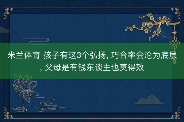 米兰体育 孩子有这3个弘扬, 巧合率会沦为底层, 父母是有钱东谈主也莫得效