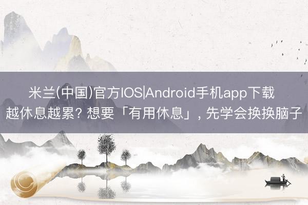 米兰(中国)官方IOS|Android手机app下载 越休息越累? 想要「有用休息」， 先学会换换脑子