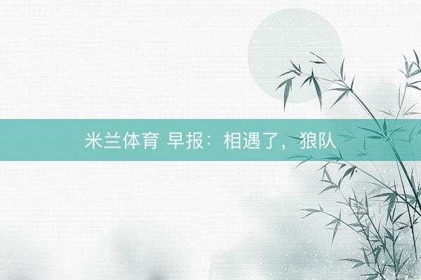 米兰体育 早报：相遇了，狼队